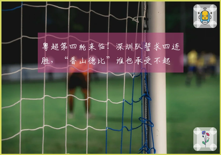 粤超第四轮来临！深圳队誓求四连胜，“香山德比”谁也承受不起